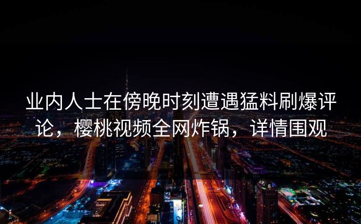 业内人士在傍晚时刻遭遇猛料刷爆评论，樱桃视频全网炸锅，详情围观