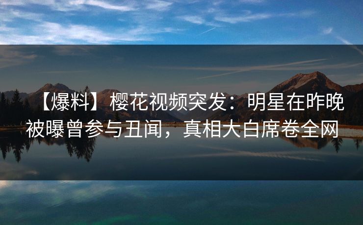 【爆料】樱花视频突发：明星在昨晚被曝曾参与丑闻，真相大白席卷全网