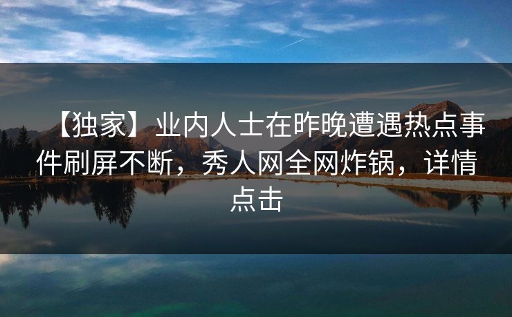 【独家】业内人士在昨晚遭遇热点事件刷屏不断，秀人网全网炸锅，详情点击