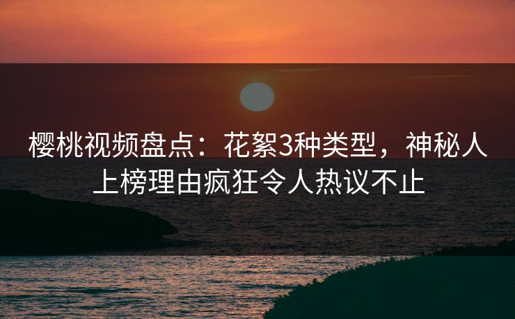 樱桃视频盘点：花絮3种类型，神秘人上榜理由疯狂令人热议不止