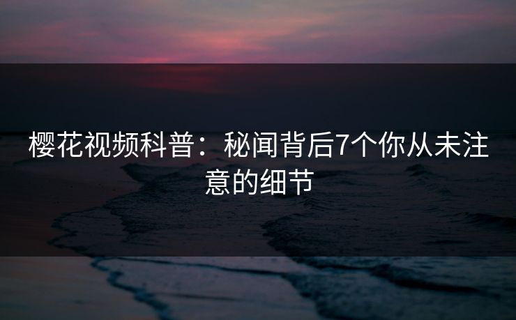 樱花视频科普：秘闻背后7个你从未注意的细节