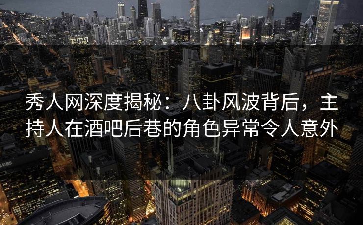 秀人网深度揭秘：八卦风波背后，主持人在酒吧后巷的角色异常令人意外