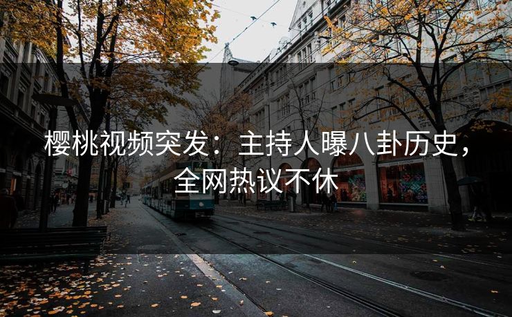 樱桃视频突发：主持人曝八卦历史，全网热议不休