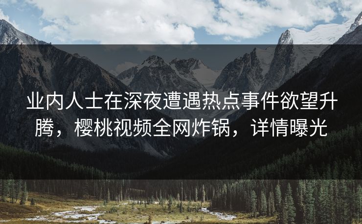 业内人士在深夜遭遇热点事件欲望升腾，樱桃视频全网炸锅，详情曝光
