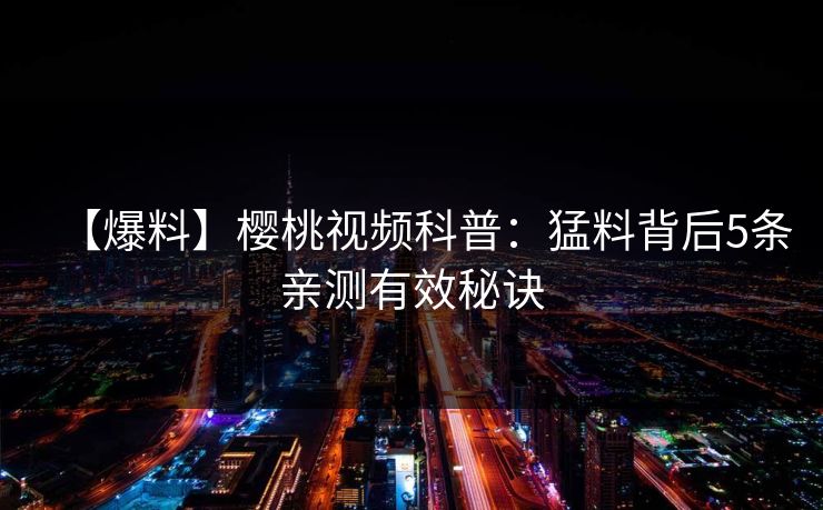 【爆料】樱桃视频科普：猛料背后5条亲测有效秘诀