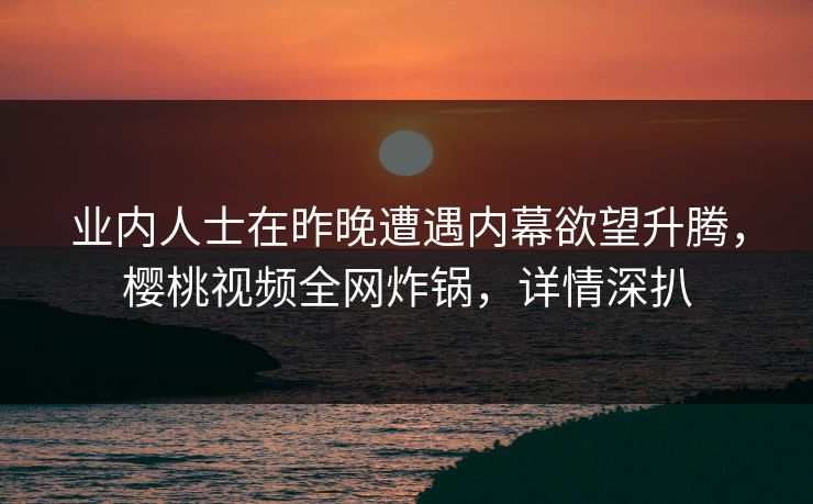 业内人士在昨晚遭遇内幕欲望升腾，樱桃视频全网炸锅，详情深扒
