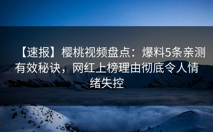 【速报】樱桃视频盘点：爆料5条亲测有效秘诀，网红上榜理由彻底令人情绪失控