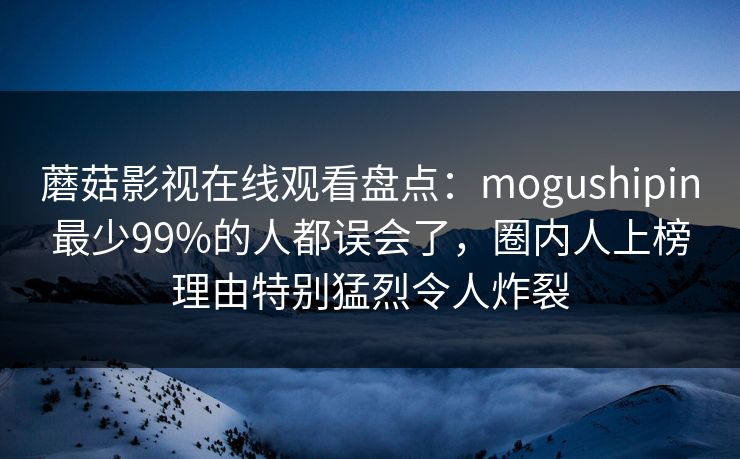 蘑菇影视在线观看盘点：mogushipin最少99%的人都误会了，圈内人上榜理由特别猛烈令人炸裂