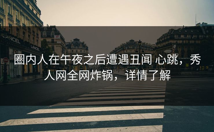 圈内人在午夜之后遭遇丑闻 心跳，秀人网全网炸锅，详情了解