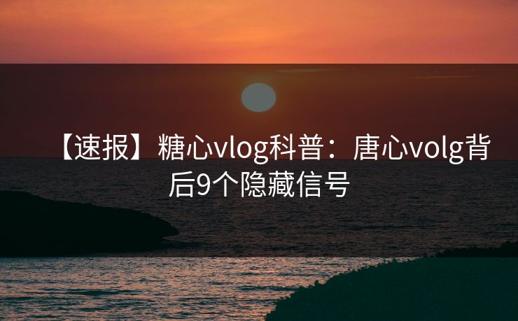 【速报】糖心vlog科普：唐心volg背后9个隐藏信号