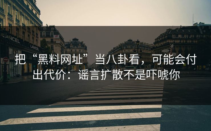 把“黑料网址”当八卦看，可能会付出代价：谣言扩散不是吓唬你