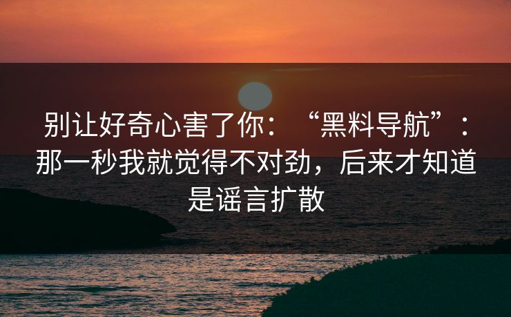 别让好奇心害了你：“黑料导航”：那一秒我就觉得不对劲，后来才知道是谣言扩散