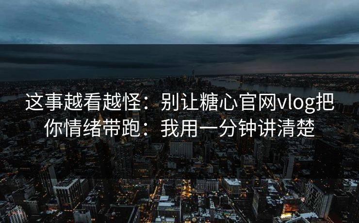 这事越看越怪：别让糖心官网vlog把你情绪带跑：我用一分钟讲清楚