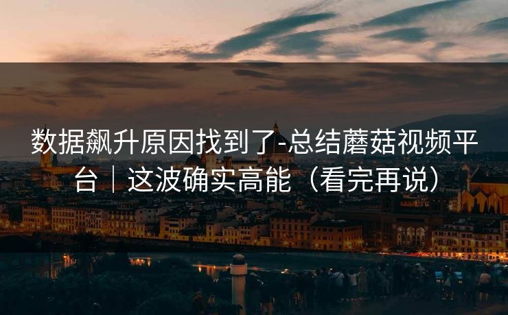 数据飙升原因找到了-总结蘑菇视频平台｜这波确实高能（看完再说）