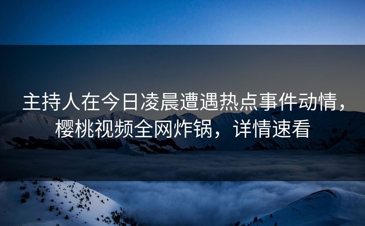 主持人在今日凌晨遭遇热点事件动情，樱桃视频全网炸锅，详情速看