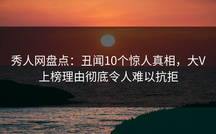秀人网盘点：丑闻10个惊人真相，大V上榜理由彻底令人难以抗拒