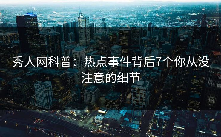 秀人网科普：热点事件背后7个你从没注意的细节