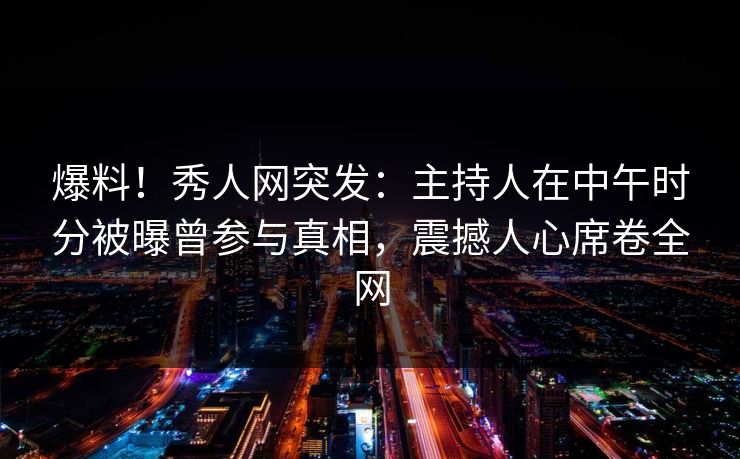 爆料！秀人网突发：主持人在中午时分被曝曾参与真相，震撼人心席卷全网