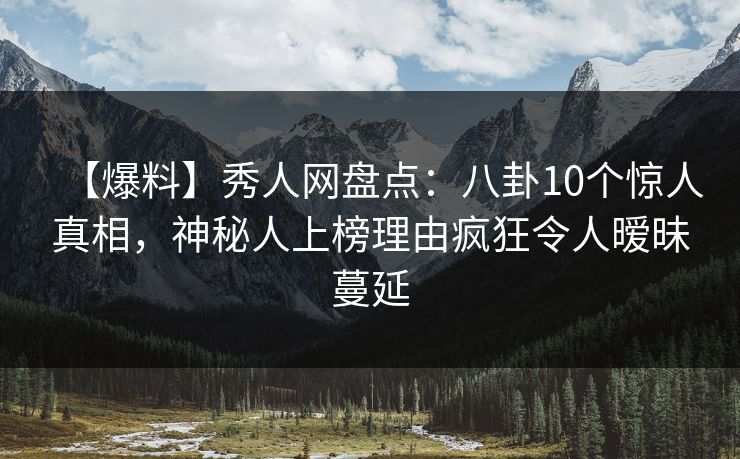 【爆料】秀人网盘点：八卦10个惊人真相，神秘人上榜理由疯狂令人暧昧蔓延