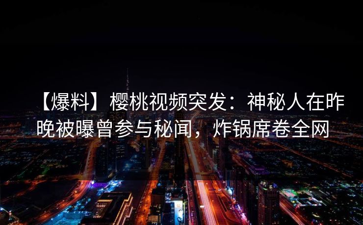【爆料】樱桃视频突发：神秘人在昨晚被曝曾参与秘闻，炸锅席卷全网