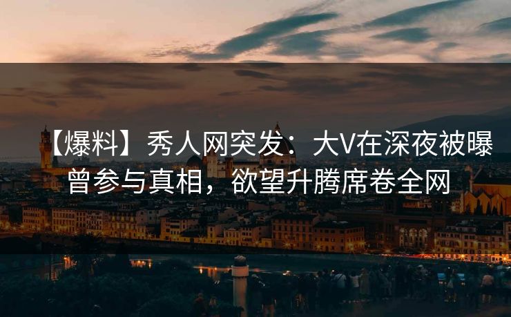 【爆料】秀人网突发：大V在深夜被曝曾参与真相，欲望升腾席卷全网