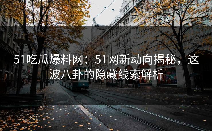 51吃瓜爆料网：51网新动向揭秘，这波八卦的隐藏线索解析